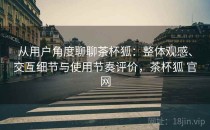 从用户角度聊聊茶杯狐：整体观感、交互细节与使用节奏评价，茶杯狐 官网