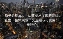 柚子影视app｜从效率角度做的体验复盘：整体观感、交互细节与使用节奏评价