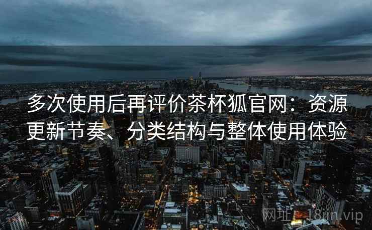 多次使用后再评价茶杯狐官网：资源更新节奏、分类结构与整体使用体验  第1张
