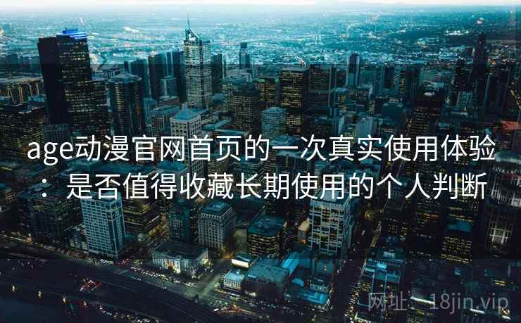 age动漫官网首页的一次真实使用体验：是否值得收藏长期使用的个人判断  第2张