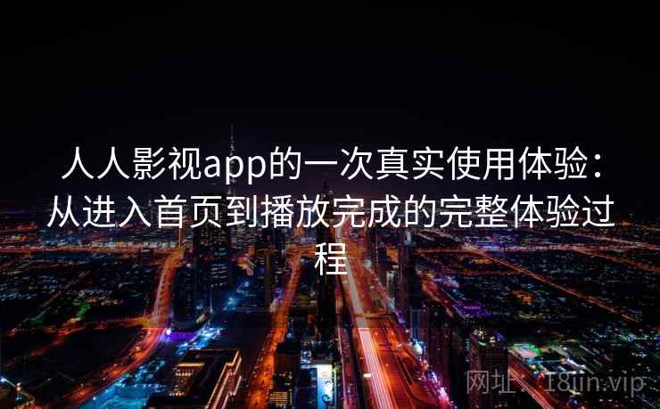人人影视app的一次真实使用体验：从进入首页到播放完成的完整体验过程  第2张