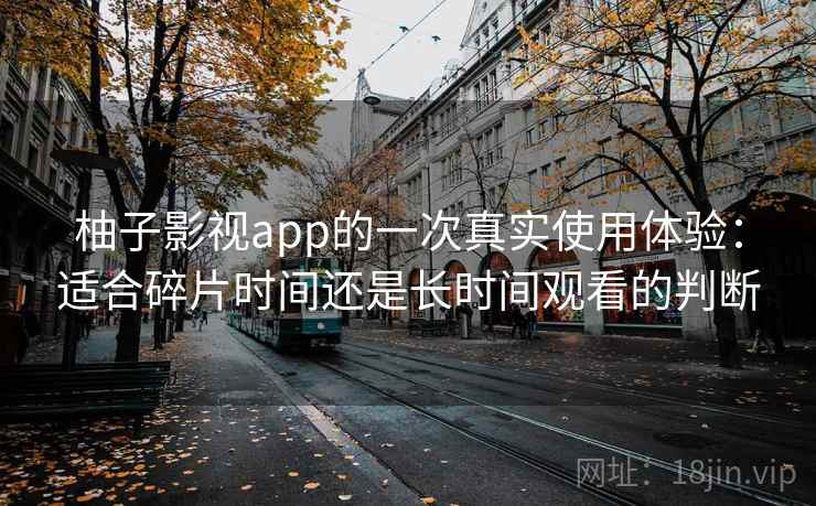 柚子影视app的一次真实使用体验:适合碎片时间还是长时间观看的判断 第2张 柚子影视app的一次真实使用体验:适合碎片时间还是长时间观看的判断 第2张