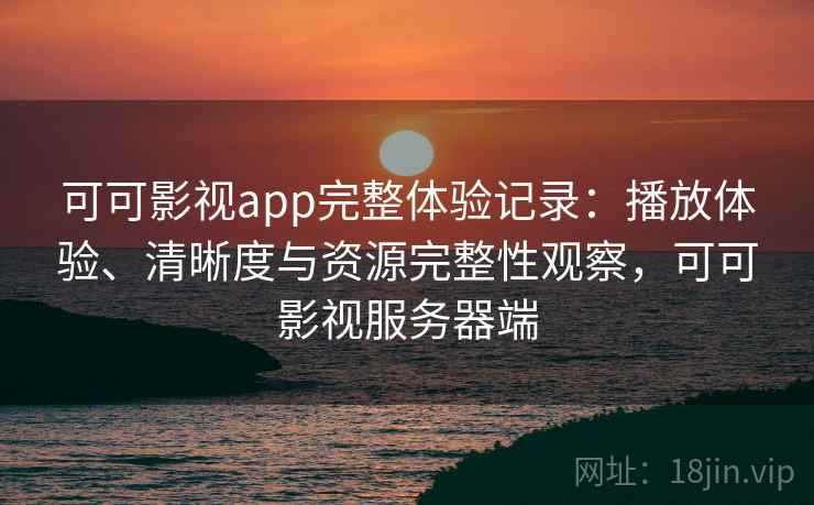 可可影视app完整体验记录：播放体验、清晰度与资源完整性观察，可可影视服务器端  第2张