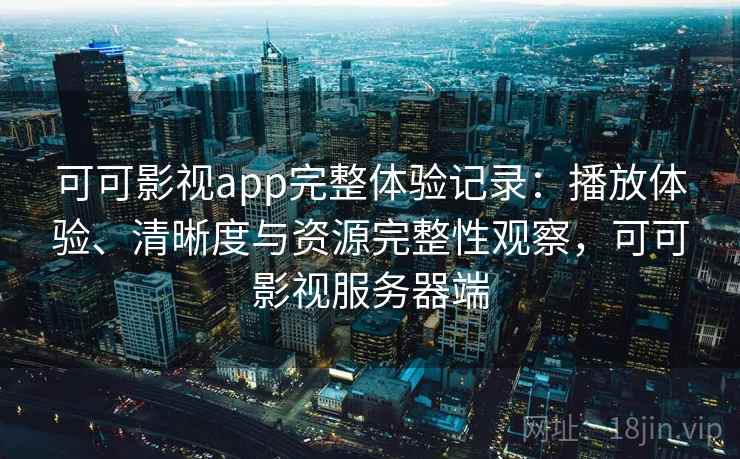 可可影视app完整体验记录：播放体验、清晰度与资源完整性观察，可可影视服务器端  第1张