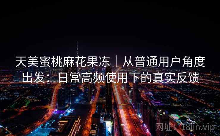 天美蜜桃麻花果冻｜从普通用户角度出发：日常高频使用下的真实反馈  第2张