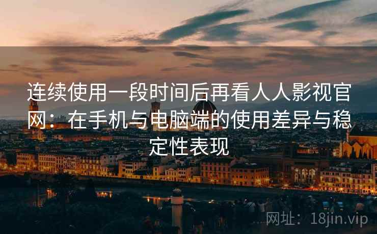 连续使用一段时间后再看人人影视官网：在手机与电脑端的使用差异与稳定性表现  第1张