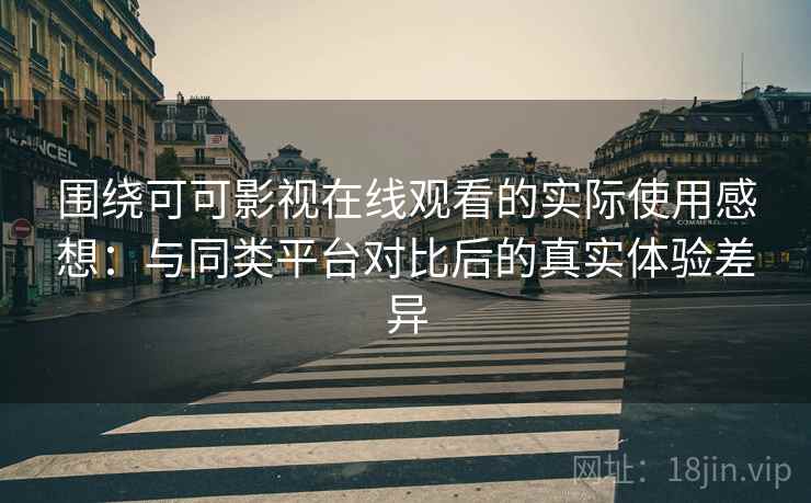 围绕可可影视在线观看的实际使用感想：与同类平台对比后的真实体验差异  第1张