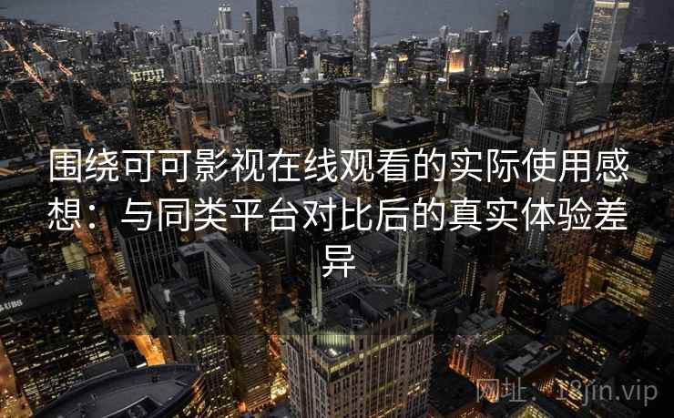 围绕可可影视在线观看的实际使用感想：与同类平台对比后的真实体验差异  第2张