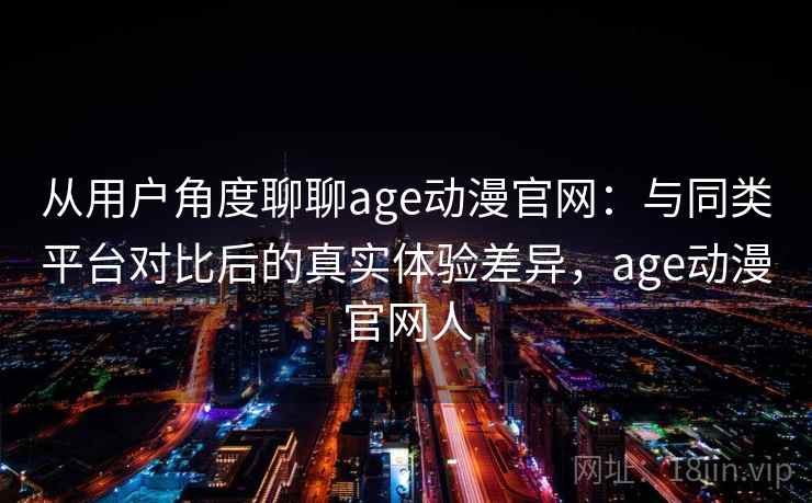 从用户角度聊聊age动漫官网：与同类平台对比后的真实体验差异，age动漫官网人