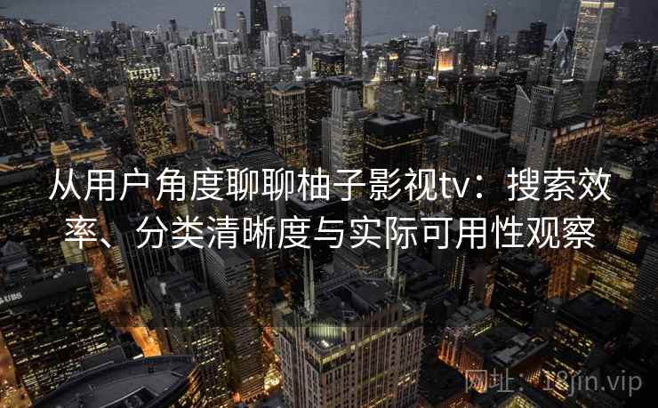 从用户角度聊聊柚子影视tv：搜索效率、分类清晰度与实际可用性观察