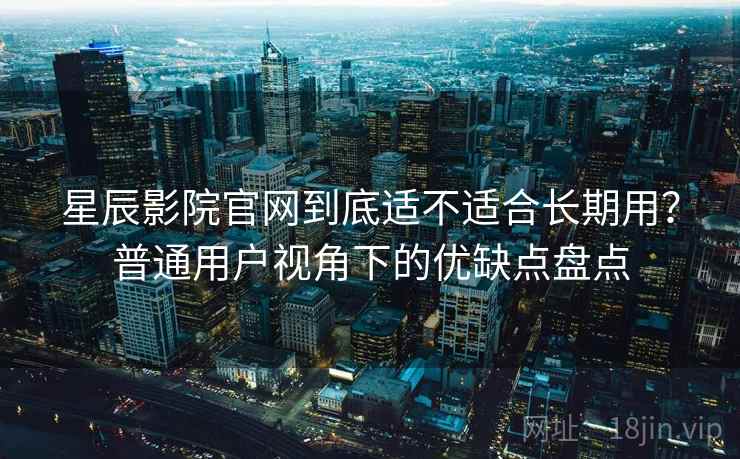 星辰影院官网到底适不适合长期用?普通用户视角下的优缺点盘点 第2张 星辰影院官网到底适不适合长期用?普通用户视角下的优缺点盘点 第2张