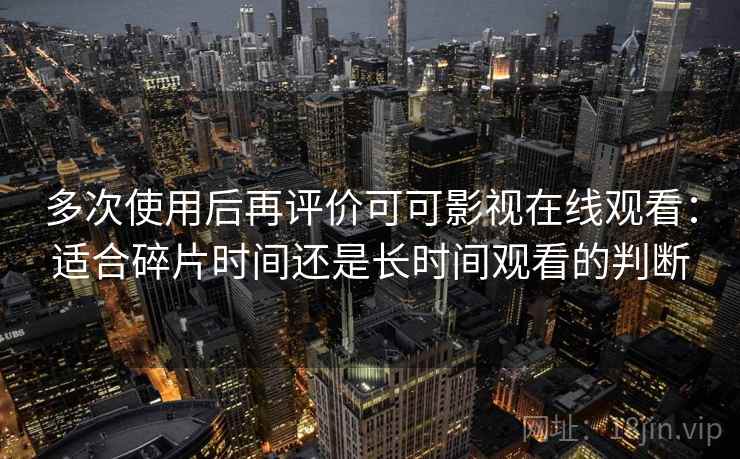多次使用后再评价可可影视在线观看:适合碎片时间还是长时间观看的判断 第1张 多次使用后再评价可可影视在线观看:适合碎片时间还是长时间观看的判断 第1张