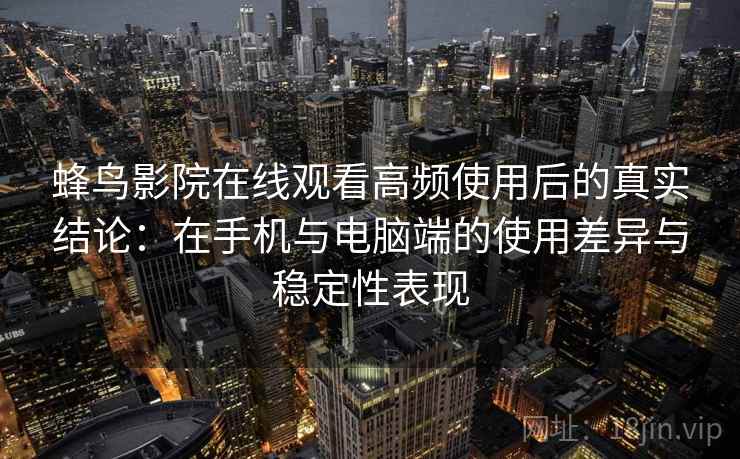 蜂鸟影院在线观看高频使用后的真实结论：在手机与电脑端的使用差异与稳定性表现  第2张