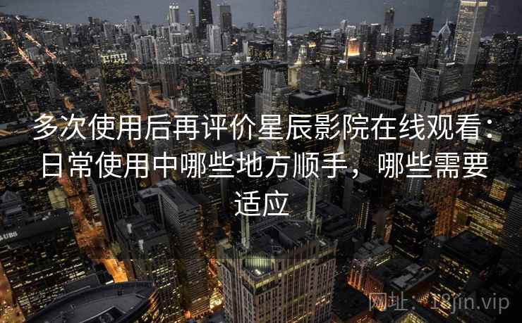 多次使用后再评价星辰影院在线观看:日常使用中哪些地方顺手,哪些需要适应 第1张 多次使用后再评价星辰影院在线观看:日常使用中哪些地方顺手,哪些需要适应 第1张