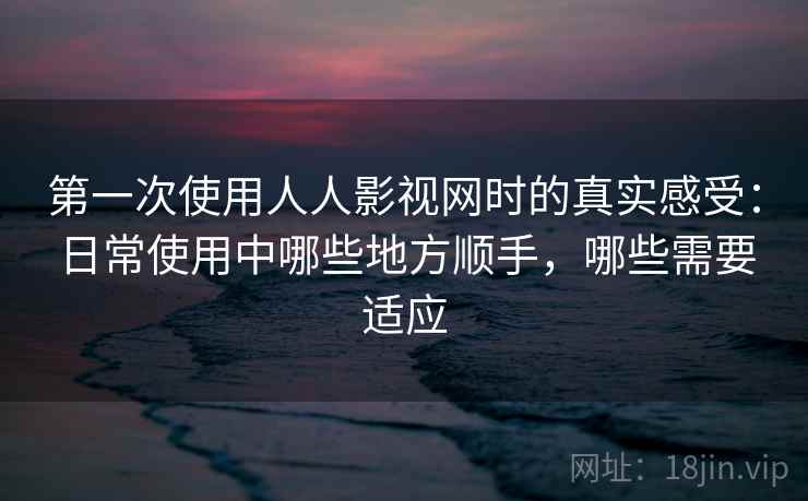 第一次使用人人影视网时的真实感受:日常使用中哪些地方顺手,哪些需要适应 第2张 第一次使用人人影视网时的真实感受:日常使用中哪些地方顺手,哪些需要适应 第2张