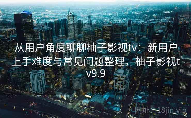 从用户角度聊聊柚子影视tv：新用户上手难度与常见问题整理，柚子影视tv9.9  第2张