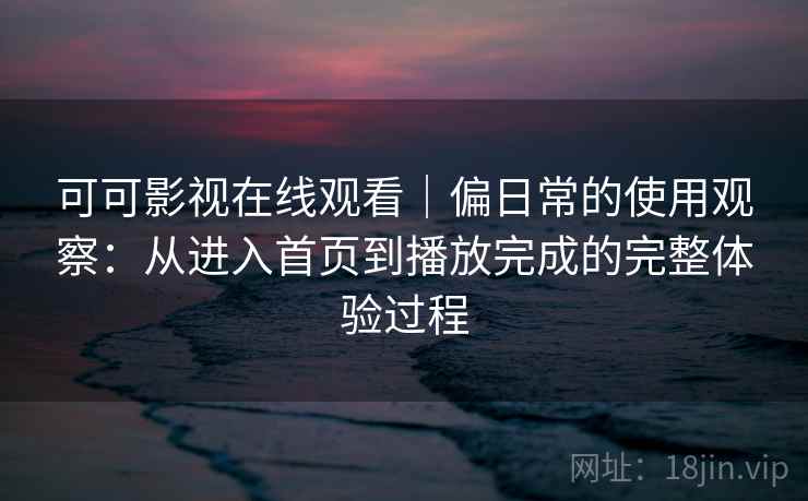 可可影视在线观看｜偏日常的使用观察：从进入首页到播放完成的完整体验过程  第2张
