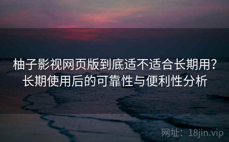 柚子影视网页版到底适不适合长期用?长期使用后的可靠性与便利性分析 第2张 柚子影视网页版到底适不适合长期用?长期使用后的可靠性与便利性分析 第2张