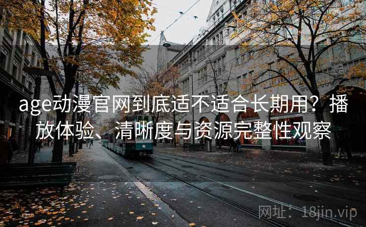 age动漫官网到底适不适合长期用?播放体验、清晰度与资源完整性观察 第1张 age动漫官网到底适不适合长期用?播放体验、清晰度与资源完整性观察 第1张