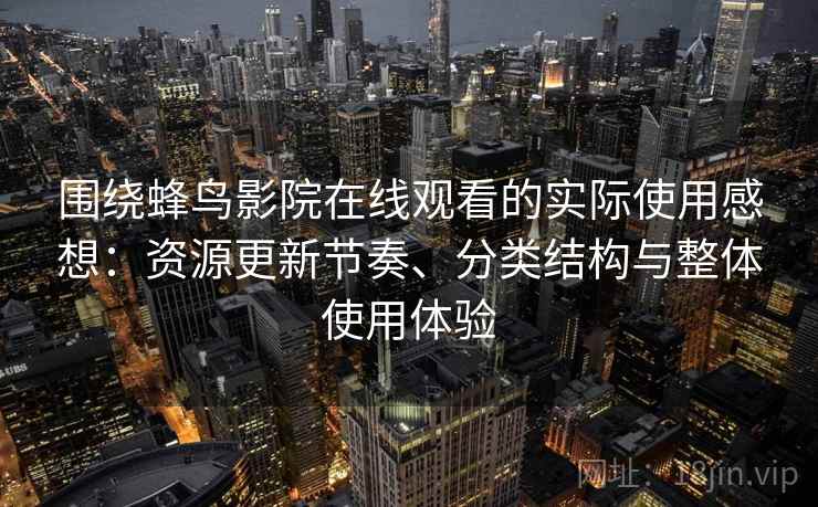 围绕蜂鸟影院在线观看的实际使用感想:资源更新节奏、分类结构与整体使用体验 第2张 围绕蜂鸟影院在线观看的实际使用感想:资源更新节奏、分类结构与整体使用体验 第2张