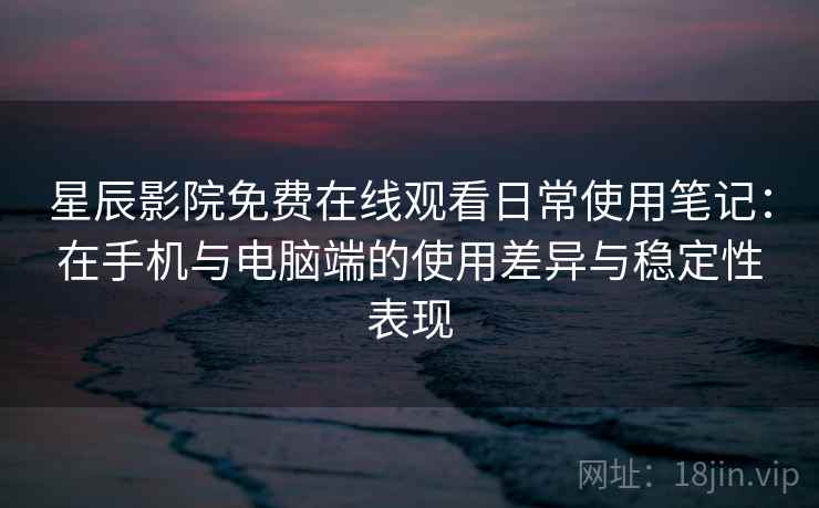 星辰影院免费在线观看日常使用笔记:在手机与电脑端的使用差异与稳定性表现 第2张 星辰影院免费在线观看日常使用笔记:在手机与电脑端的使用差异与稳定性表现 第2张