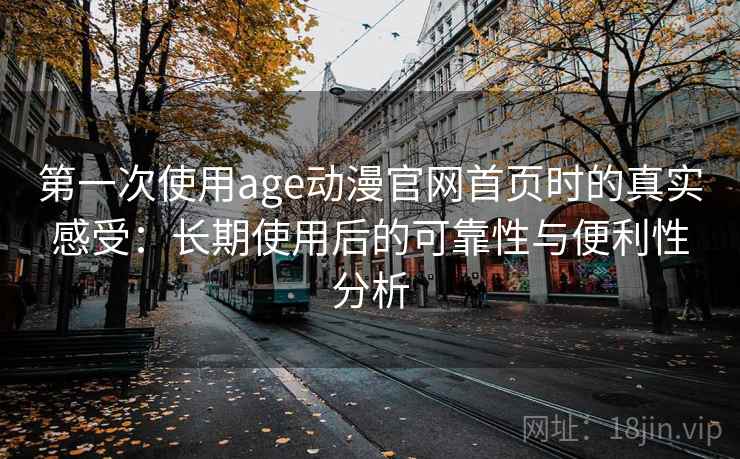 第一次使用age动漫官网首页时的真实感受:长期使用后的可靠性与便利性分析 第2张 第一次使用age动漫官网首页时的真实感受:长期使用后的可靠性与便利性分析 第2张