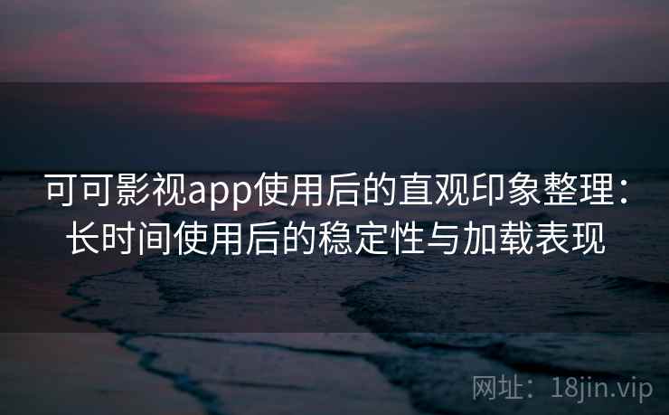 可可影视app使用后的直观印象整理：长时间使用后的稳定性与加载表现  第1张