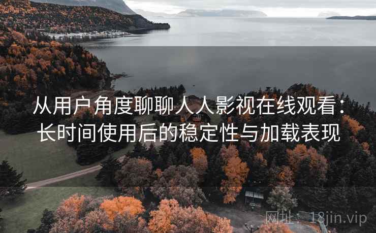 从用户角度聊聊人人影视在线观看：长时间使用后的稳定性与加载表现  第2张