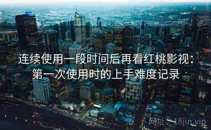 连续使用一段时间后再看红桃影视：第一次使用时的上手难度记录  第2张