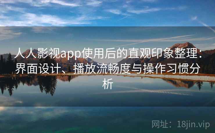 人人影视app使用后的直观印象整理：界面设计、播放流畅度与操作习惯分析  第1张