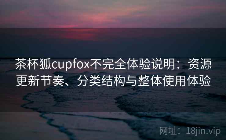 茶杯狐cupfox不完全体验说明：资源更新节奏、分类结构与整体使用体验  第1张