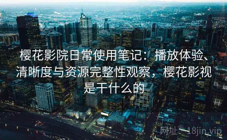 樱花影院日常使用笔记:播放体验、清晰度与资源完整性观察,樱花影视是干什么的 第2张 樱花影院日常使用笔记:播放体验、清晰度与资源完整性观察,樱花影视是干什么的 第2张