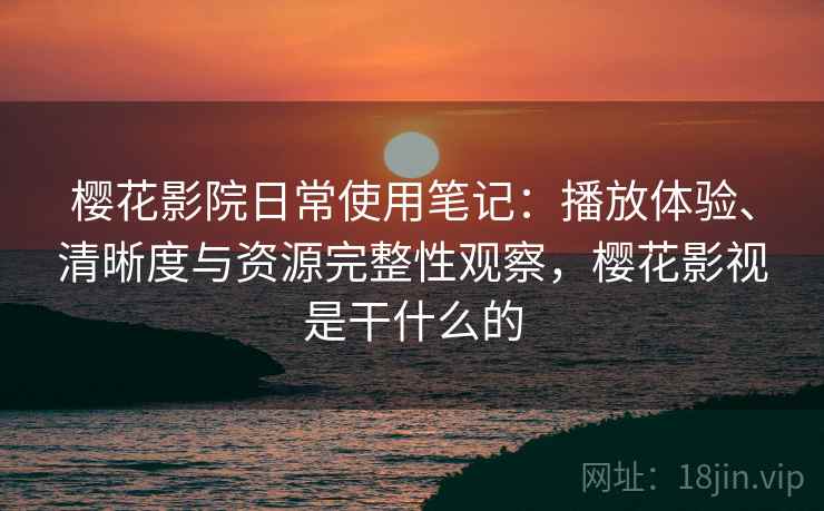 樱花影院日常使用笔记:播放体验、清晰度与资源完整性观察,樱花影视是干什么的 第1张 樱花影院日常使用笔记:播放体验、清晰度与资源完整性观察,樱花影视是干什么的 第1张