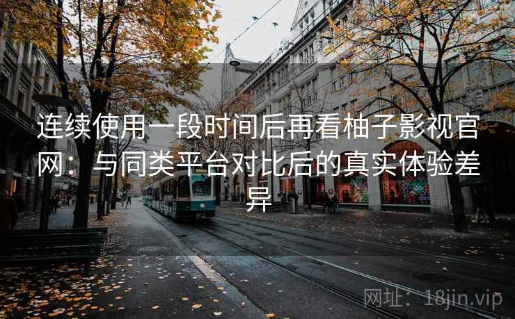 连续使用一段时间后再看柚子影视官网：与同类平台对比后的真实体验差异  第2张
