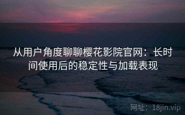 从用户角度聊聊樱花影院官网：长时间使用后的稳定性与加载表现  第2张
