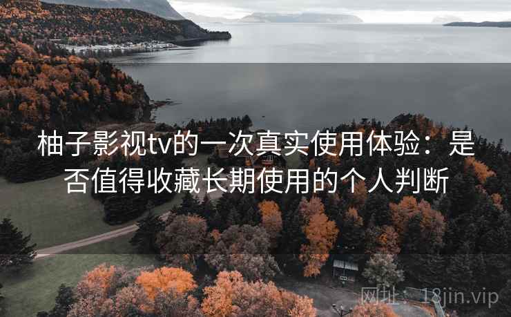 柚子影视tv的一次真实使用体验:是否值得收藏长期使用的个人判断 第2张 柚子影视tv的一次真实使用体验:是否值得收藏长期使用的个人判断 第2张