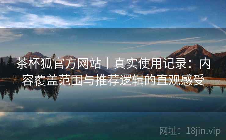 茶杯狐官方网站｜真实使用记录：内容覆盖范围与推荐逻辑的直观感受  第1张