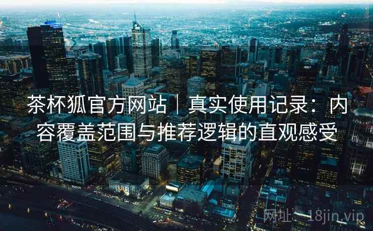 茶杯狐官方网站｜真实使用记录：内容覆盖范围与推荐逻辑的直观感受  第2张