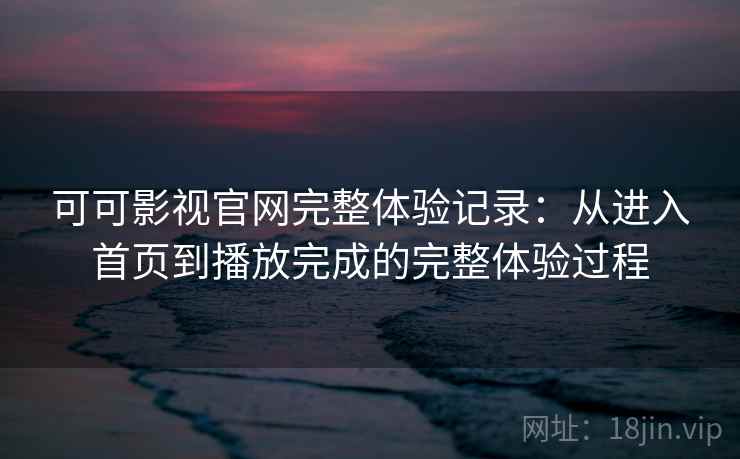 可可影视官网完整体验记录:从进入首页到播放完成的完整体验过程 第2张 可可影视官网完整体验记录:从进入首页到播放完成的完整体验过程 第2张