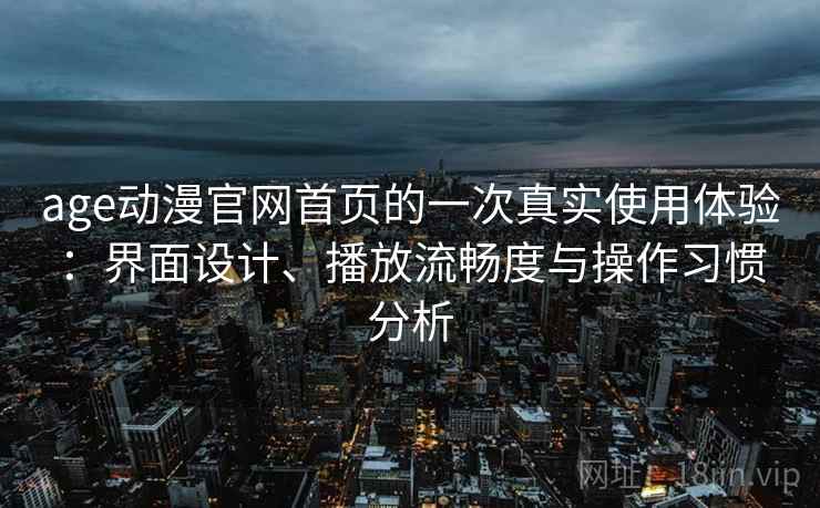 age动漫官网首页的一次真实使用体验:界面设计、播放流畅度与操作习惯分析 第2张 age动漫官网首页的一次真实使用体验:界面设计、播放流畅度与操作习惯分析 第2张