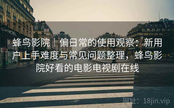 蜂鸟影院｜偏日常的使用观察：新用户上手难度与常见问题整理，蜂鸟影院好看的电影电视剧在线  第1张