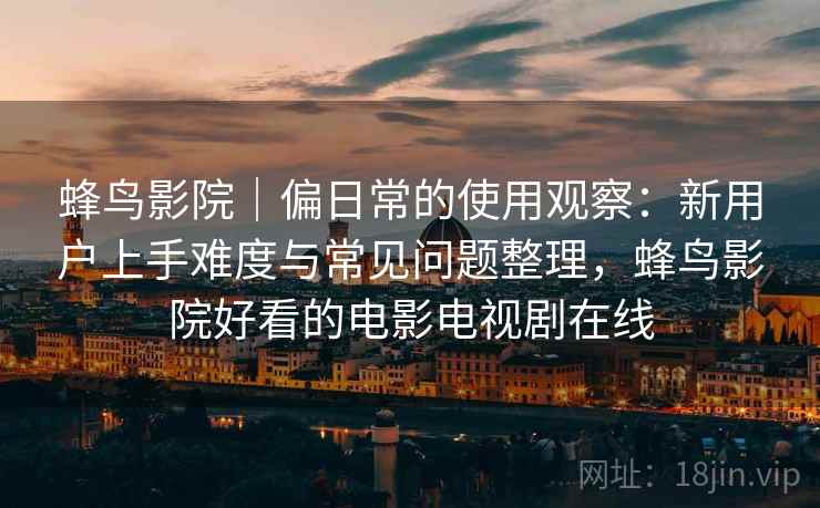 蜂鸟影院｜偏日常的使用观察：新用户上手难度与常见问题整理，蜂鸟影院好看的电影电视剧在线  第2张