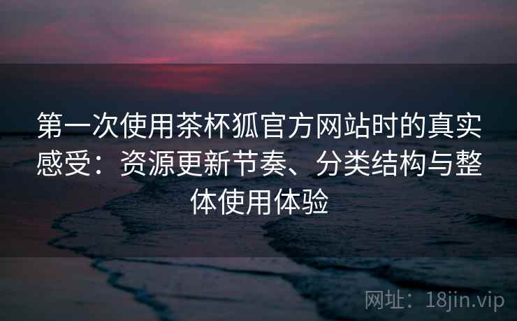 第一次使用茶杯狐官方网站时的真实感受:资源更新节奏、分类结构与整体使用体验 第1张 第一次使用茶杯狐官方网站时的真实感受:资源更新节奏、分类结构与整体使用体验 第1张