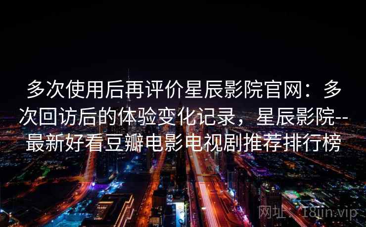 多次使用后再评价星辰影院官网:多次回访后的体验变化记录,星辰影院--最新好看豆瓣电影电视剧推荐排行榜 第2张 多次使用后再评价星辰影院官网:多次回访后的体验变化记录,星辰影院--最新好看豆瓣电影电视剧推荐排行榜 第2张