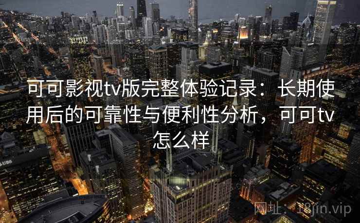 可可影视tv版完整体验记录:长期使用后的可靠性与便利性分析,可可tv怎么样 第1张 可可影视tv版完整体验记录:长期使用后的可靠性与便利性分析,可可tv怎么样 第1张