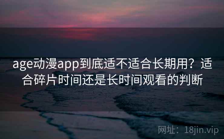 age动漫app到底适不适合长期用？适合碎片时间还是长时间观看的判断  第2张