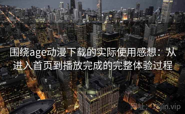 围绕age动漫下载的实际使用感想：从进入首页到播放完成的完整体验过程  第2张
