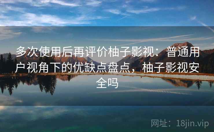 多次使用后再评价柚子影视：普通用户视角下的优缺点盘点，柚子影视安全吗  第2张