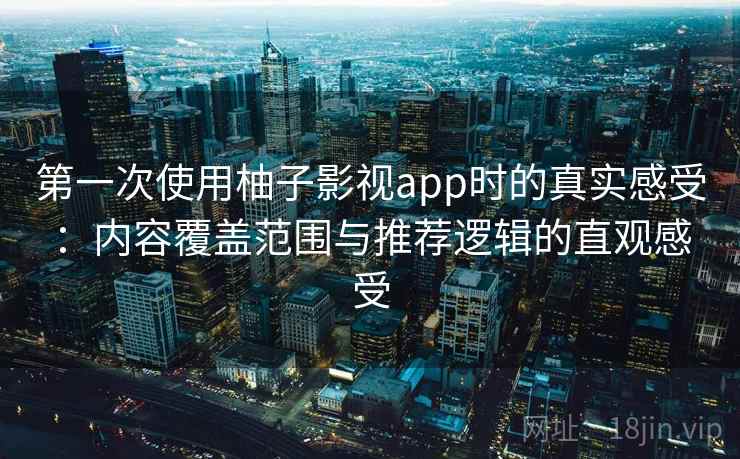 第一次使用柚子影视app时的真实感受：内容覆盖范围与推荐逻辑的直观感受  第2张