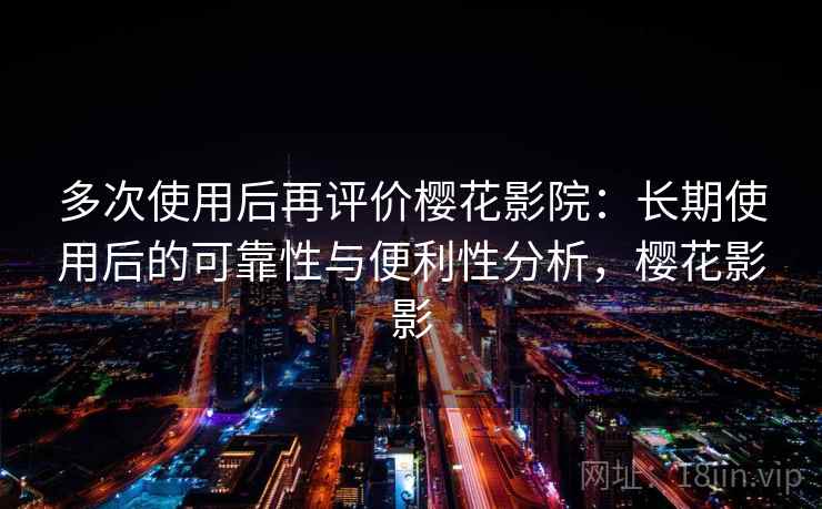 多次使用后再评价樱花影院:长期使用后的可靠性与便利性分析,樱花影影 第2张 多次使用后再评价樱花影院:长期使用后的可靠性与便利性分析,樱花影影 第2张